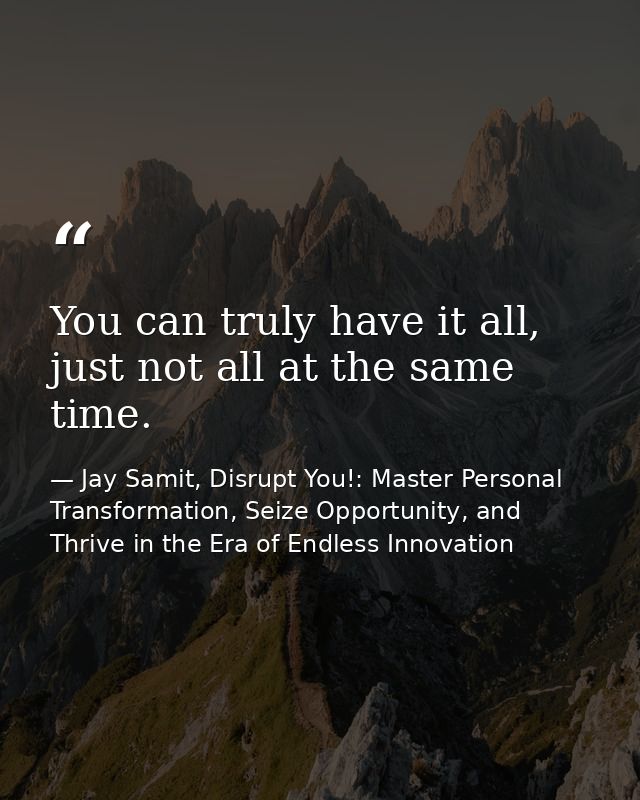 You can truly have it all, just not all at the same time. — Jay Samit, Disrupt You!: Master Personal Transformation, Seize Opportunity, and Thrive in the Era of Endless Innovation