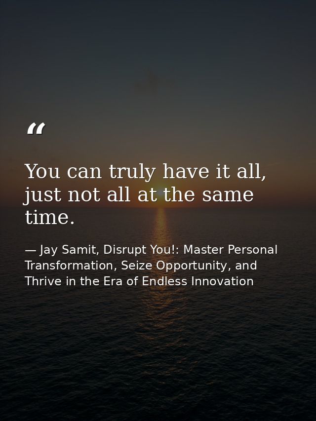 You can truly have it all, just not all at the same time. — Jay Samit, Disrupt You!: Master Personal Transformation, Seize Opportunity, and Thrive in the Era of Endless Innovation