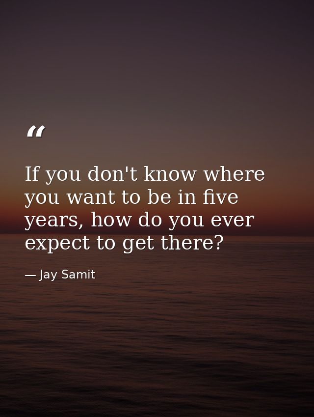 If you don't know where you want to be in five years, how do you ever expect to get there? — Jay Samit