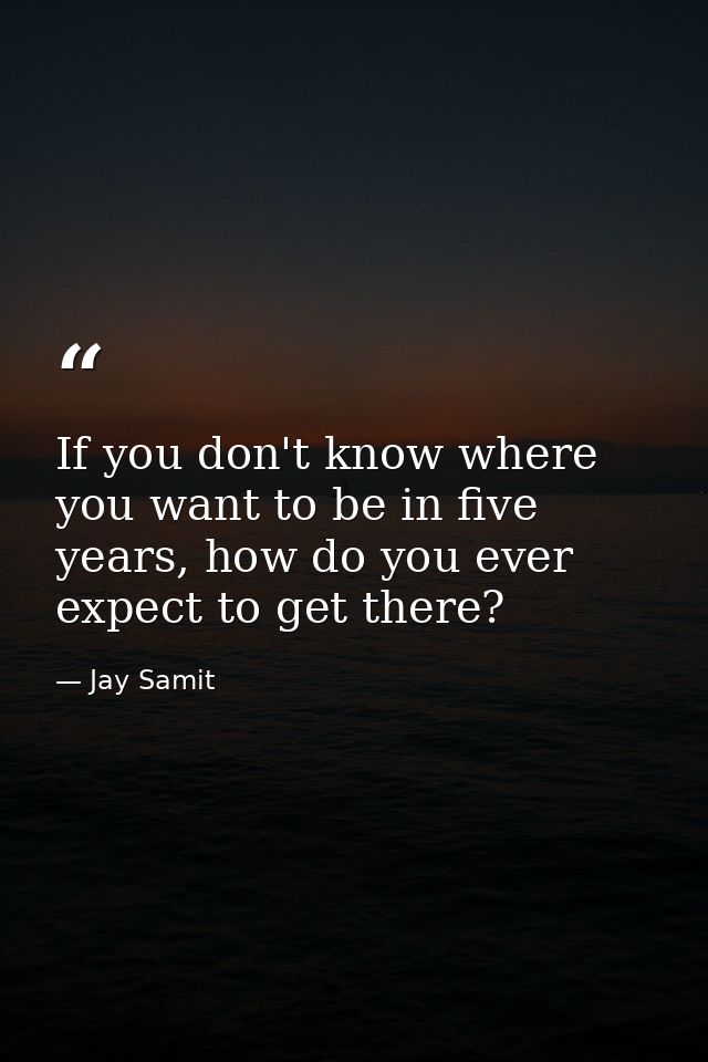 If you don't know where you want to be in five years, how do you ever expect to get there? — Jay Samit