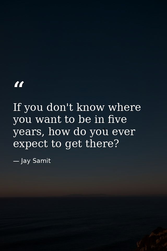 If you don't know where you want to be in five years, how do you ever expect to get there? — Jay Samit