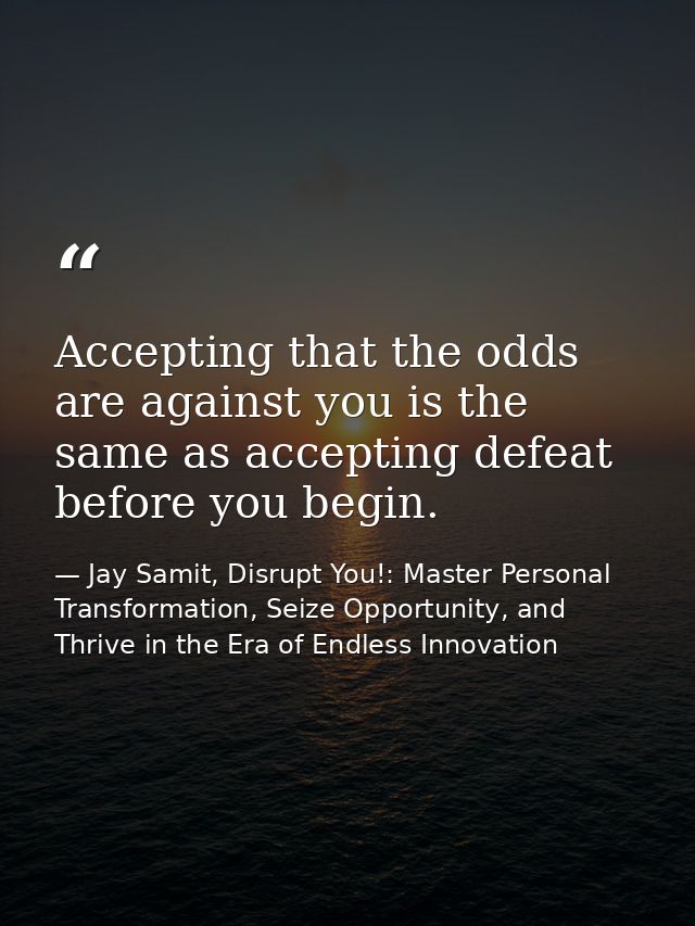 Accepting that the odds are against you is the same as accepting defeat before you begin. — Jay Samit, Disrupt You!: Master Personal Transformation, Seize Opportunity, and Thrive in the Era of Endless Innovation