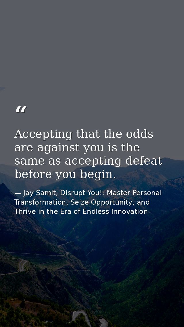 Accepting that the odds are against you is the same as accepting defeat before you begin. — Jay Samit, Disrupt You!: Master Personal Transformation, Seize Opportunity, and Thrive in the Era of Endless Innovation