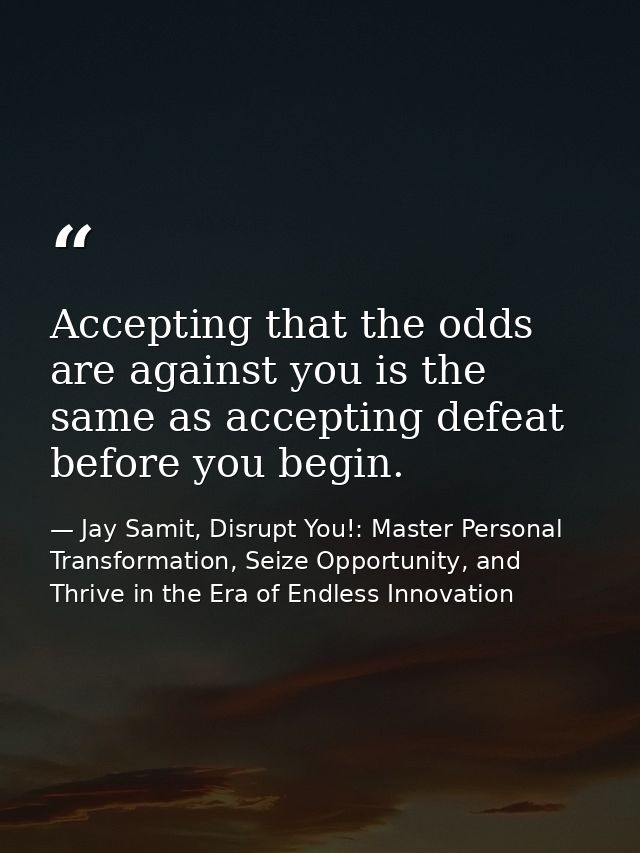 Accepting that the odds are against you is the same as accepting defeat before you begin. — Jay Samit, Disrupt You!: Master Personal Transformation, Seize Opportunity, and Thrive in the Era of Endless Innovation