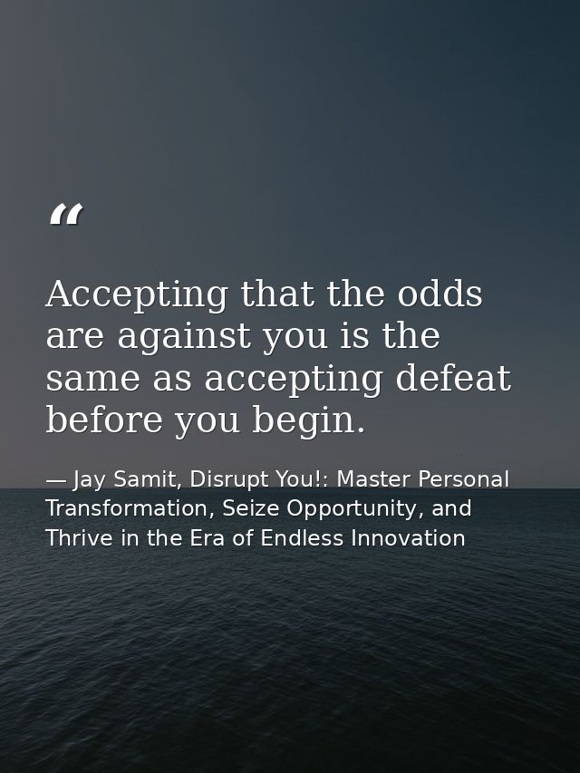 Accepting that the odds are against you is the same as accepting defeat before you begin. — Jay Samit, Disrupt You!: Master Personal Transformation, Seize Opportunity, and Thrive in the Era of Endless Innovation
