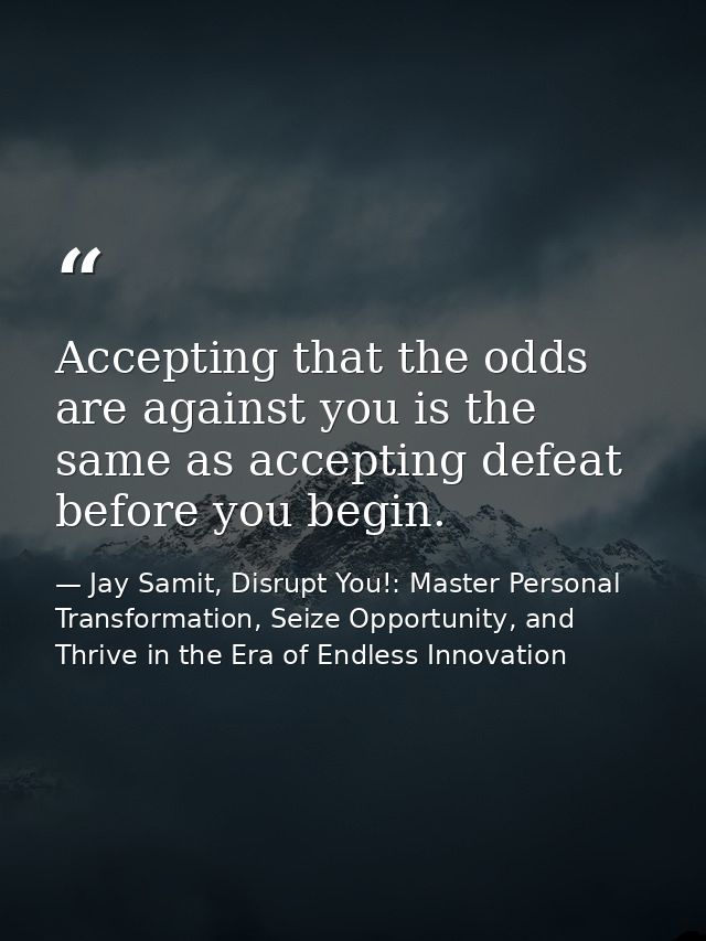 Accepting that the odds are against you is the same as accepting defeat before you begin. — Jay Samit, Disrupt You!: Master Personal Transformation, Seize Opportunity, and Thrive in the Era of Endless Innovation