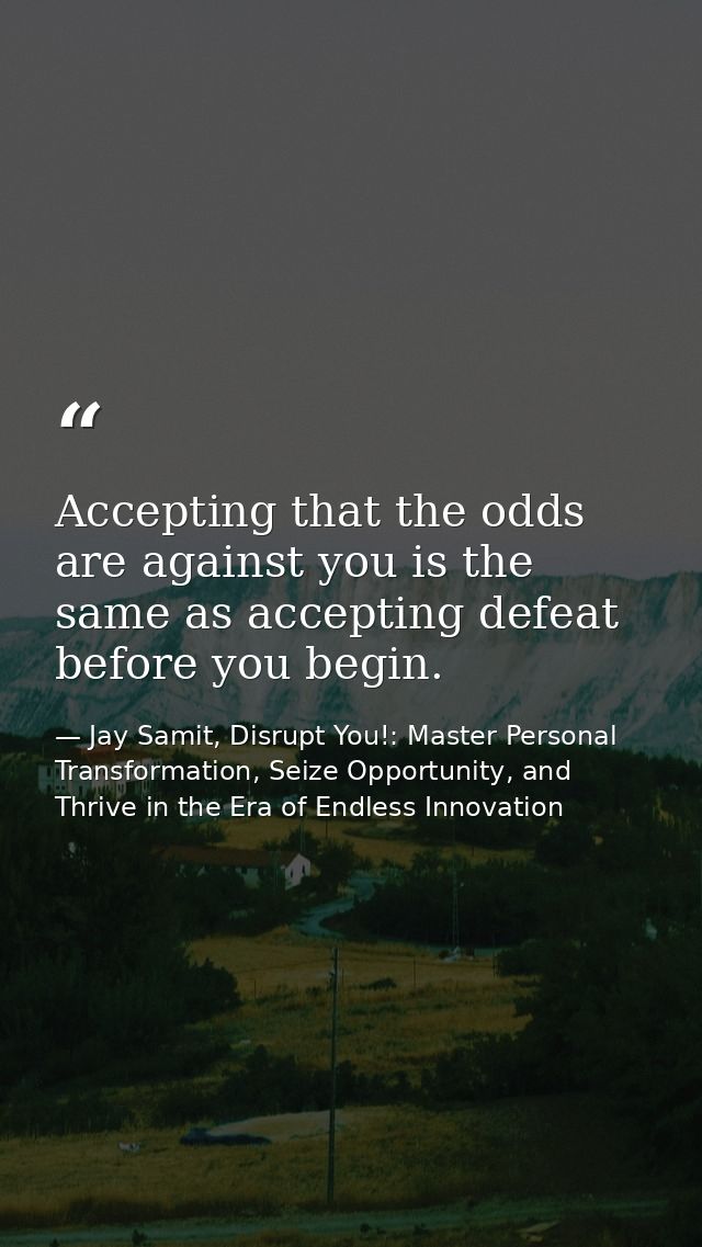 Accepting that the odds are against you is the same as accepting defeat before you begin. — Jay Samit, Disrupt You!: Master Personal Transformation, Seize Opportunity, and Thrive in the Era of Endless Innovation