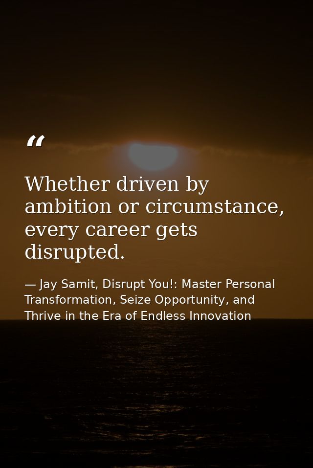 Whether driven by ambition or circumstance, every career gets disrupted. — Jay Samit, Disrupt You!: Master Personal Transformation, Seize Opportunity, and Thrive in the Era of Endless Innovation