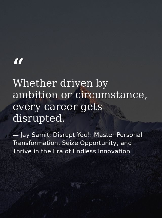 Whether driven by ambition or circumstance, every career gets disrupted. — Jay Samit, Disrupt You!: Master Personal Transformation, Seize Opportunity, and Thrive in the Era of Endless Innovation