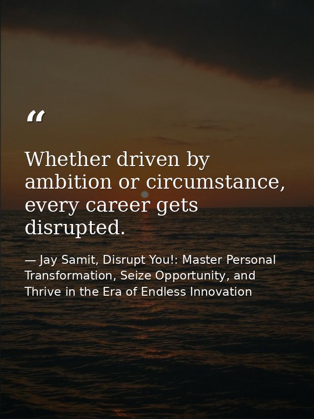Whether driven by ambition or circumstance, every career gets disrupted. — Jay Samit, Disrupt You!: Master Personal Transformation, Seize Opportunity, and Thrive in the Era of Endless Innovation