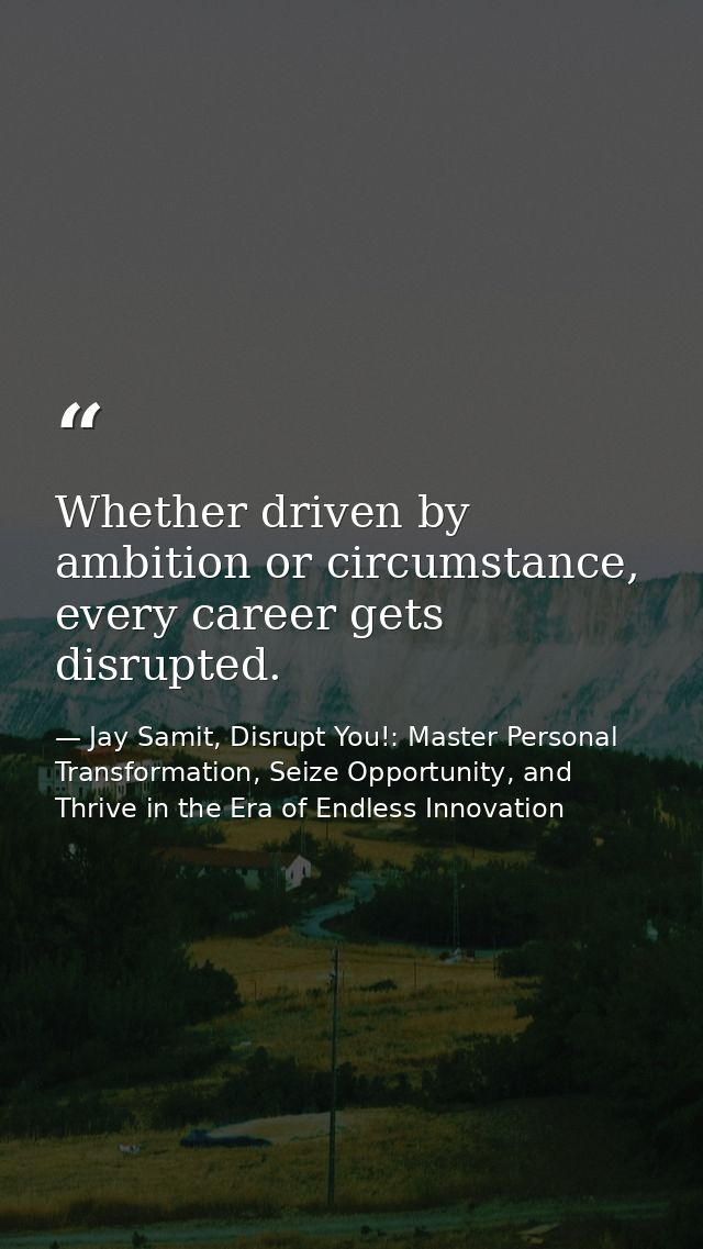 Whether driven by ambition or circumstance, every career gets disrupted. — Jay Samit, Disrupt You!: Master Personal Transformation, Seize Opportunity, and Thrive in the Era of Endless Innovation