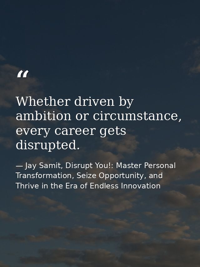 Whether driven by ambition or circumstance, every career gets disrupted. — Jay Samit, Disrupt You!: Master Personal Transformation, Seize Opportunity, and Thrive in the Era of Endless Innovation