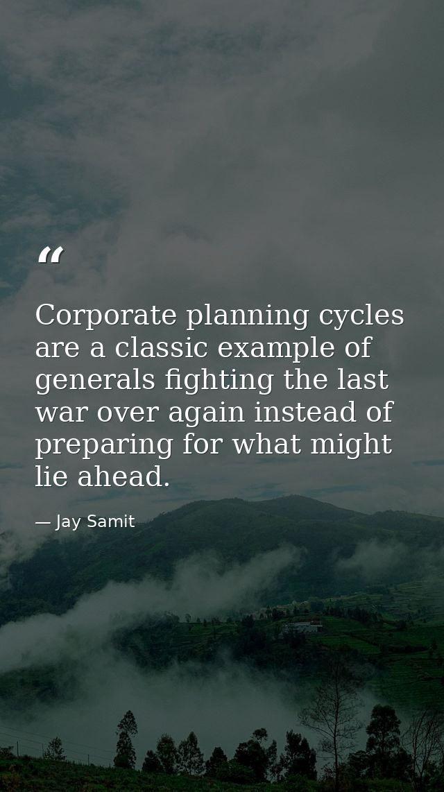 Corporate planning cycles are a classic example of generals fighting the last war over again instead of preparing for wh — Jay Samit