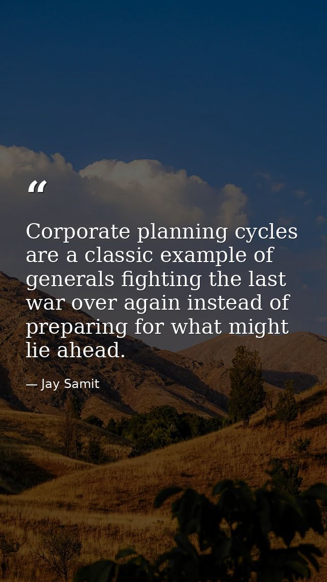 Corporate planning cycles are a classic example of generals fighting the last war over again instead of preparing for wh — Jay Samit