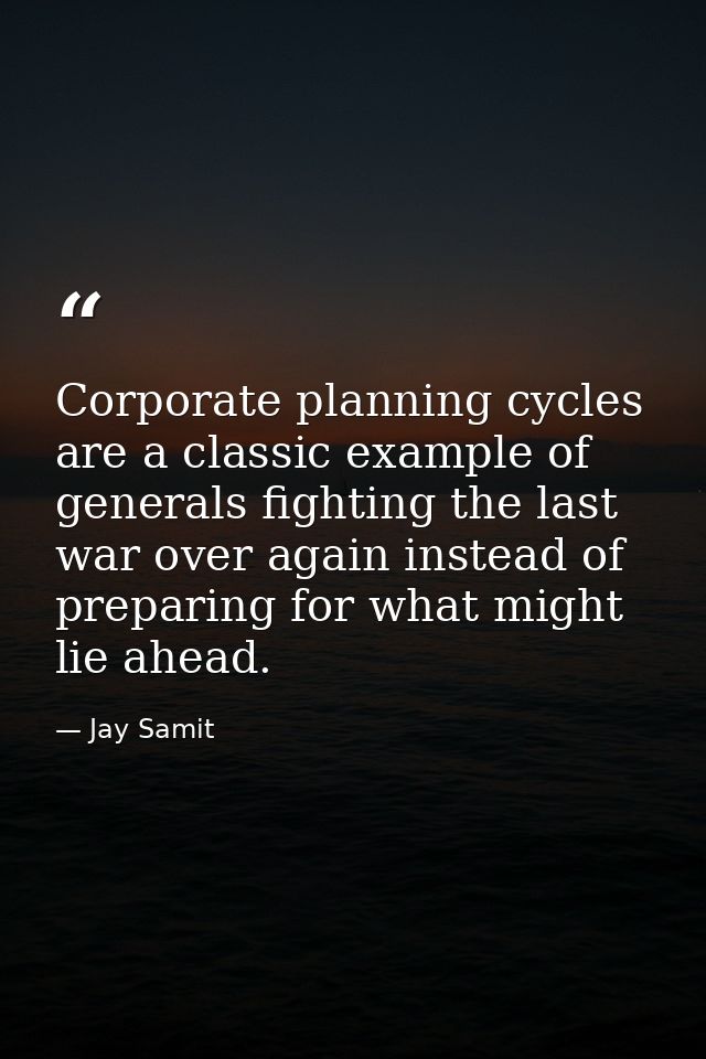 Corporate planning cycles are a classic example of generals fighting the last war over again instead of preparing for wh — Jay Samit