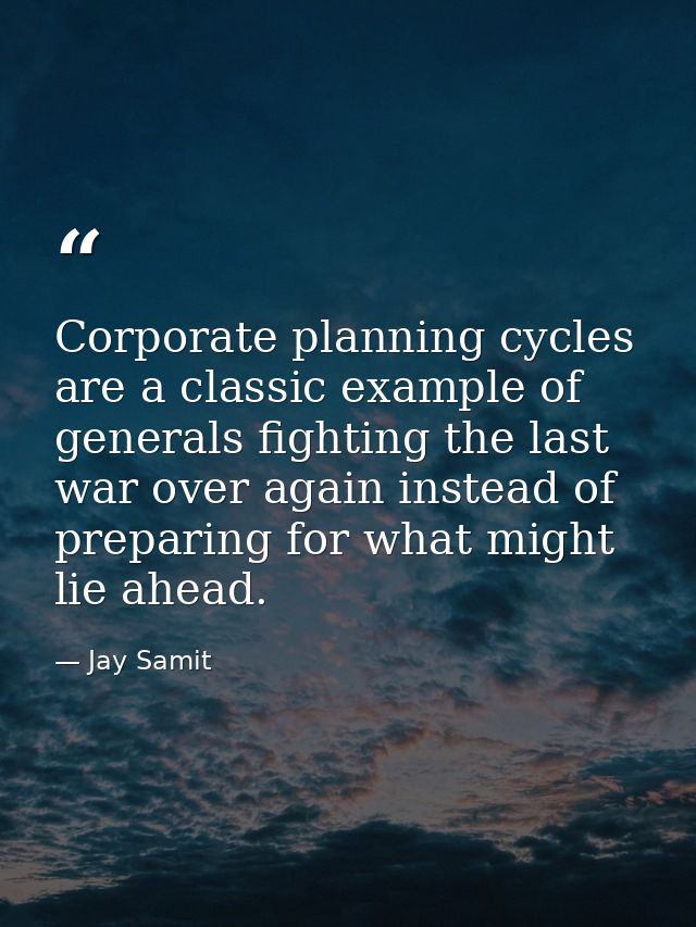 Corporate planning cycles are a classic example of generals fighting the last war over again instead of preparing for wh — Jay Samit