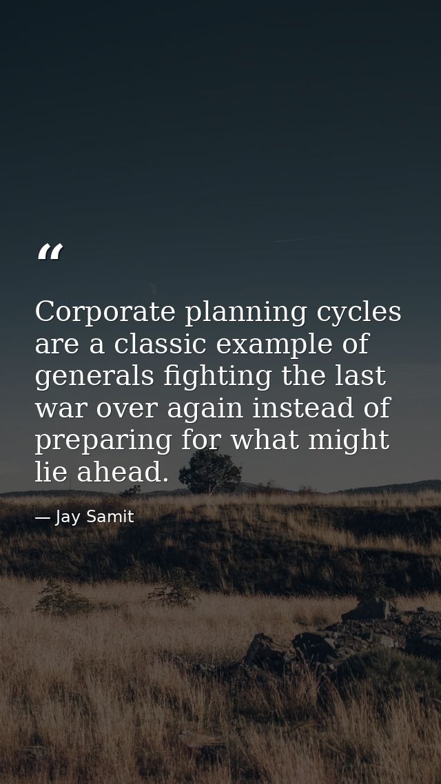 Corporate planning cycles are a classic example of generals fighting the last war over again instead of preparing for wh — Jay Samit
