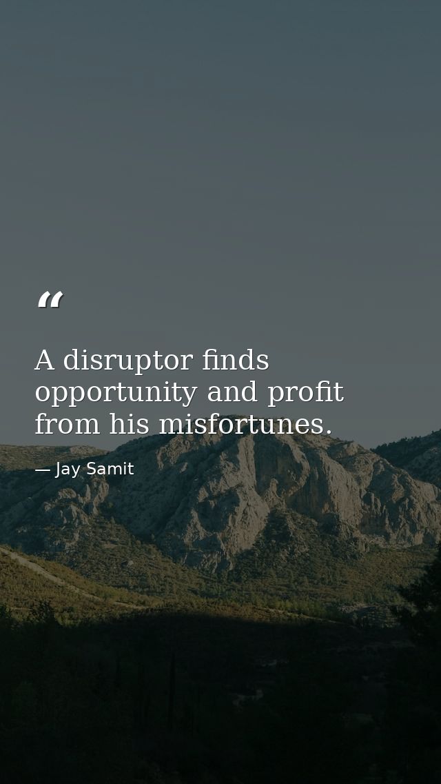 A disruptor finds opportunity and profit from his misfortunes. — Jay Samit