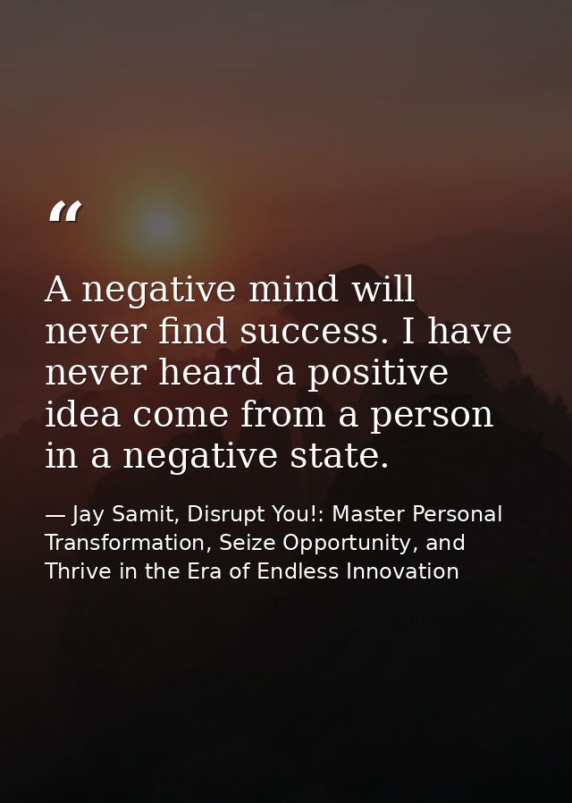 A negative mind will never find success. I have never heard a positive idea come from a person in a negative state. — Jay Samit, Disrupt You!: Master Personal Transformation, Seize Opportunity, and Thrive in the Era of Endless Innovation