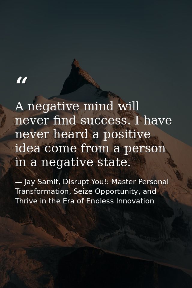 A negative mind will never find success. I have never heard a positive idea come from a person in a negative state. — Jay Samit, Disrupt You!: Master Personal Transformation, Seize Opportunity, and Thrive in the Era of Endless Innovation