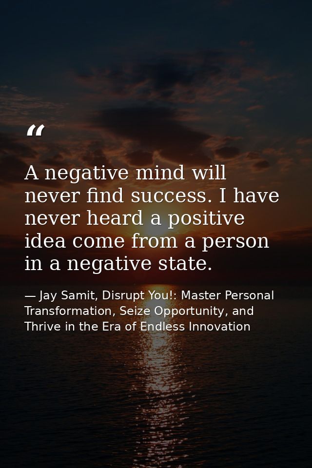 A negative mind will never find success. I have never heard a positive idea come from a person in a negative state. — Jay Samit, Disrupt You!: Master Personal Transformation, Seize Opportunity, and Thrive in the Era of Endless Innovation
