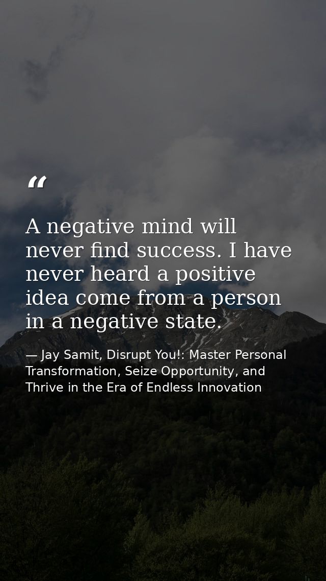 A negative mind will never find success. I have never heard a positive idea come from a person in a negative state. — Jay Samit, Disrupt You!: Master Personal Transformation, Seize Opportunity, and Thrive in the Era of Endless Innovation