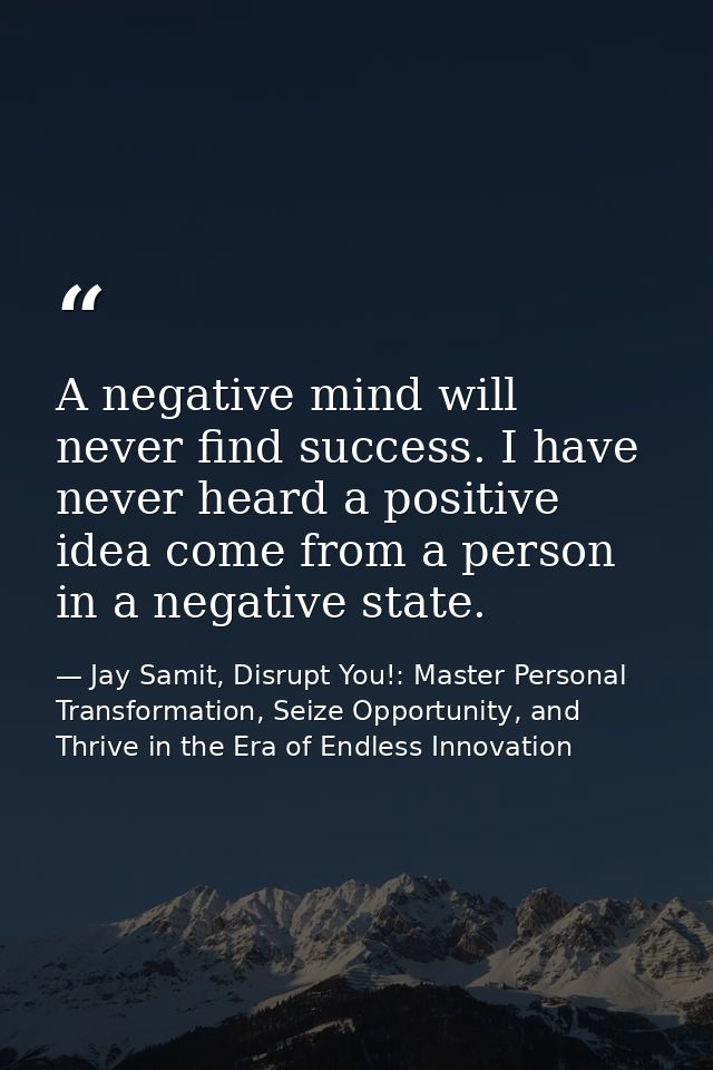 A negative mind will never find success. I have never heard a positive idea come from a person in a negative state. — Jay Samit, Disrupt You!: Master Personal Transformation, Seize Opportunity, and Thrive in the Era of Endless Innovation