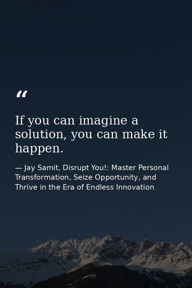 If you can imagine a solution, you can make it happen. — Jay Samit, Disrupt You!: Master Personal Transformation, Seize Opportunity, and Thrive in the Era of Endless Innovation