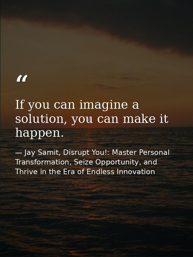 If you can imagine a solution, you can make it happen. — Jay Samit, Disrupt You!: Master Personal Transformation, Seize Opportunity, and Thrive in the Era of Endless Innovation