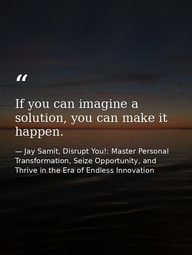 If you can imagine a solution, you can make it happen. — Jay Samit, Disrupt You!: Master Personal Transformation, Seize Opportunity, and Thrive in the Era of Endless Innovation