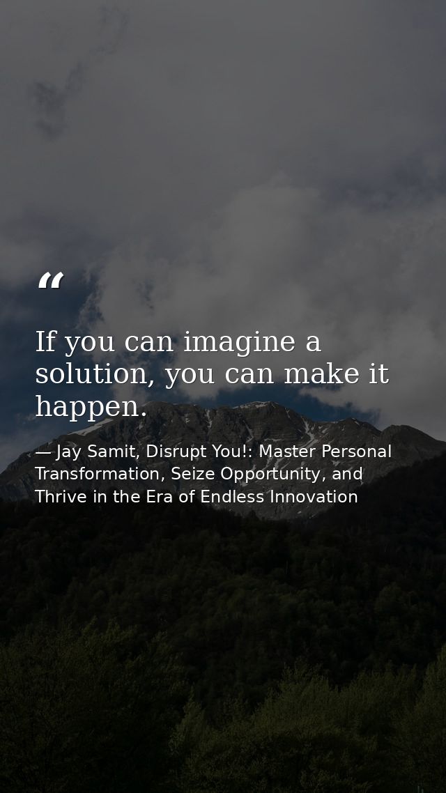 If you can imagine a solution, you can make it happen. — Jay Samit, Disrupt You!: Master Personal Transformation, Seize Opportunity, and Thrive in the Era of Endless Innovation