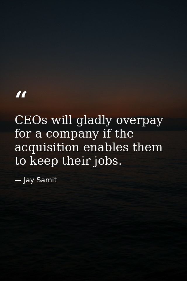 CEOs will gladly overpay for a company if the acquisition enables them to keep their jobs. — Jay Samit
