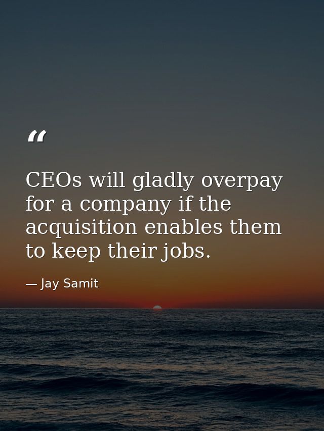 CEOs will gladly overpay for a company if the acquisition enables them to keep their jobs. — Jay Samit