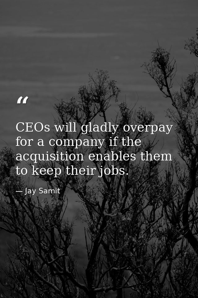 CEOs will gladly overpay for a company if the acquisition enables them to keep their jobs. — Jay Samit