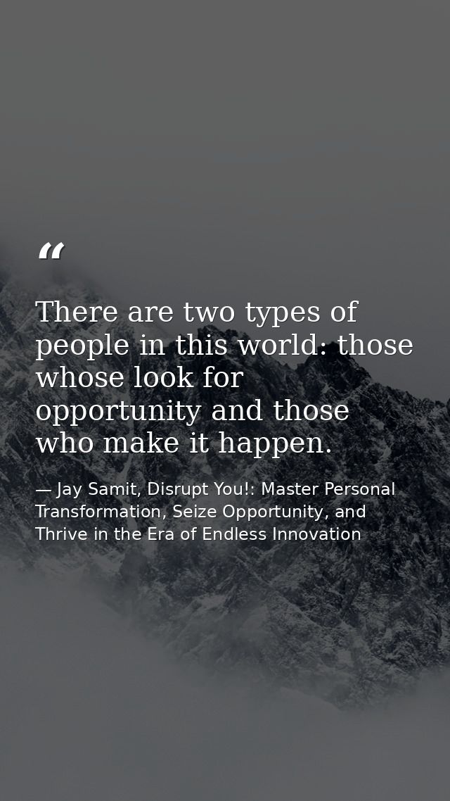 There are two types of people in this world: those whose look for opportunity and those who make it happen. — Jay Samit, Disrupt You!: Master Personal Transformation, Seize Opportunity, and Thrive in the Era of Endless Innovation