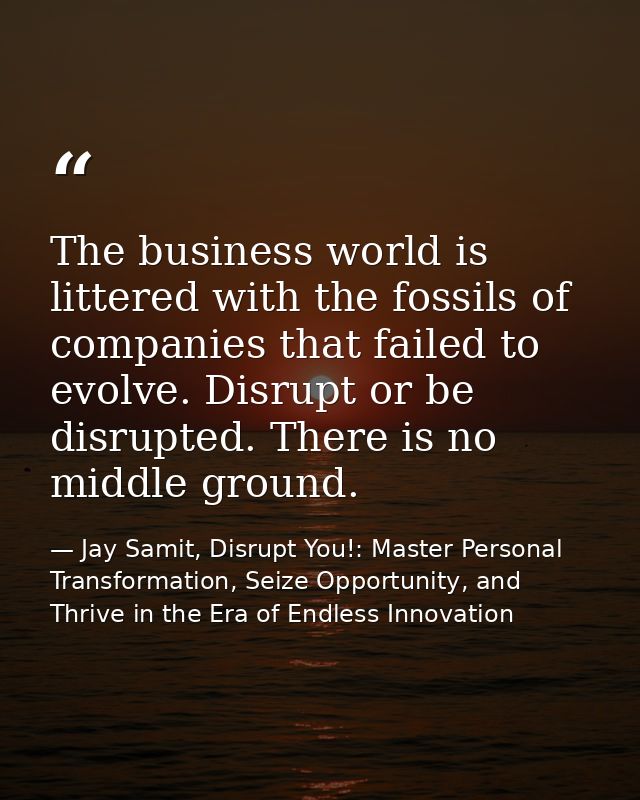 The business world is littered with the fossils of companies that failed to evolve. Disrupt or be disrupted. There is no — Jay Samit, Disrupt You!: Master Personal Transformation, Seize Opportunity, and Thrive in the Era of Endless Innovation