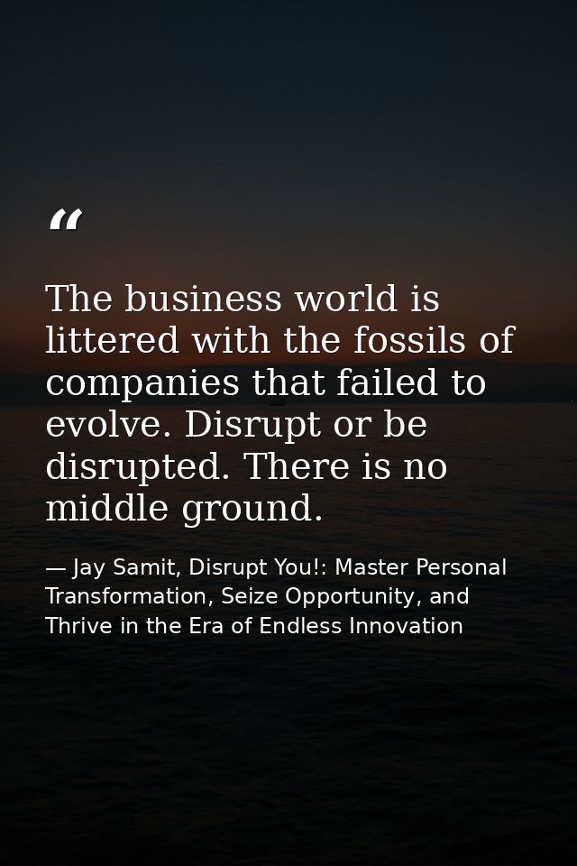 The business world is littered with the fossils of companies that failed to evolve. Disrupt or be disrupted. There is no — Jay Samit, Disrupt You!: Master Personal Transformation, Seize Opportunity, and Thrive in the Era of Endless Innovation