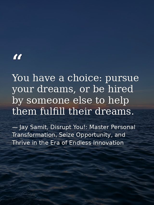 You have a choice: pursue your dreams, or be hired by someone else to help them fulfill their dreams. — Jay Samit, Disrupt You!: Master Personal Transformation, Seize Opportunity, and Thrive in the Era of Endless Innovation