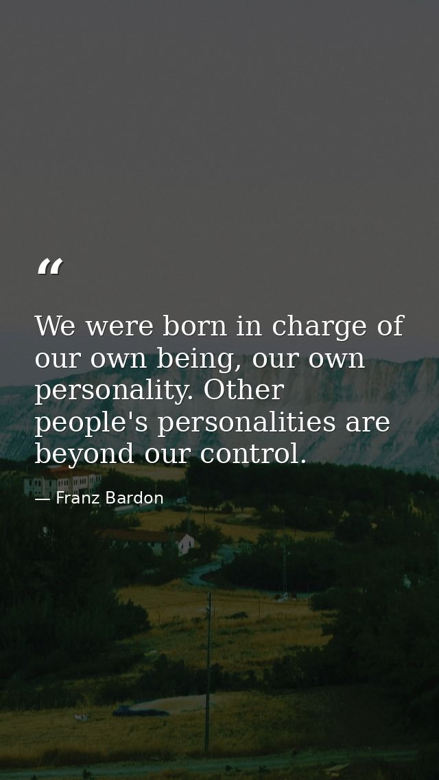 We were born in charge of our own being, our own personality. Other people's personalities are beyond our control. — Franz Bardon