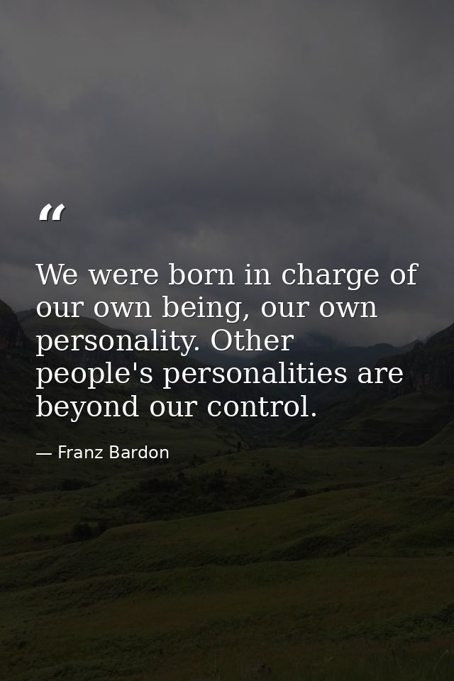 We were born in charge of our own being, our own personality. Other people's personalities are beyond our control. — Franz Bardon