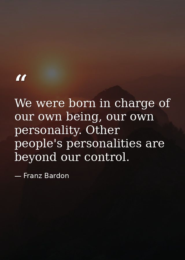 We were born in charge of our own being, our own personality. Other people's personalities are beyond our control. — Franz Bardon