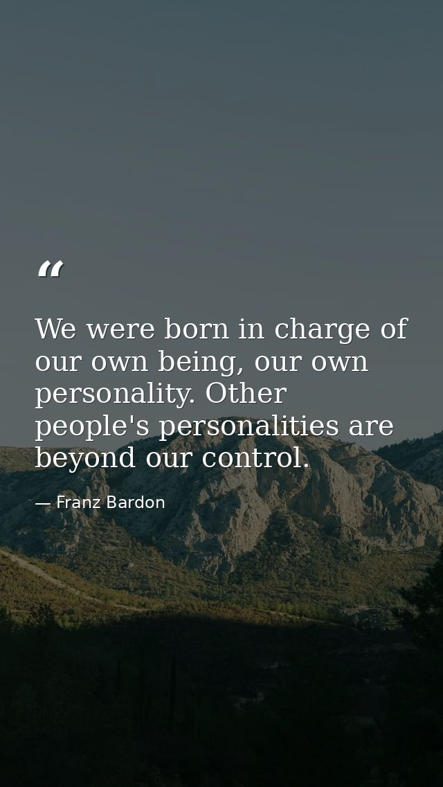 We were born in charge of our own being, our own personality. Other people's personalities are beyond our control. — Franz Bardon