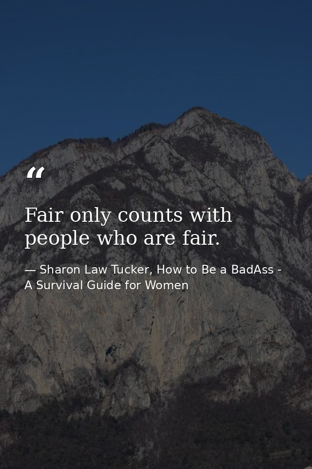 Fair only counts with people who are fair. — Sharon Law Tucker, How to Be a BadAss - A Survival Guide for Women
