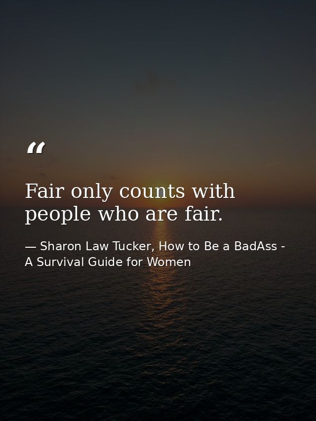 Fair only counts with people who are fair. — Sharon Law Tucker, How to Be a BadAss - A Survival Guide for Women