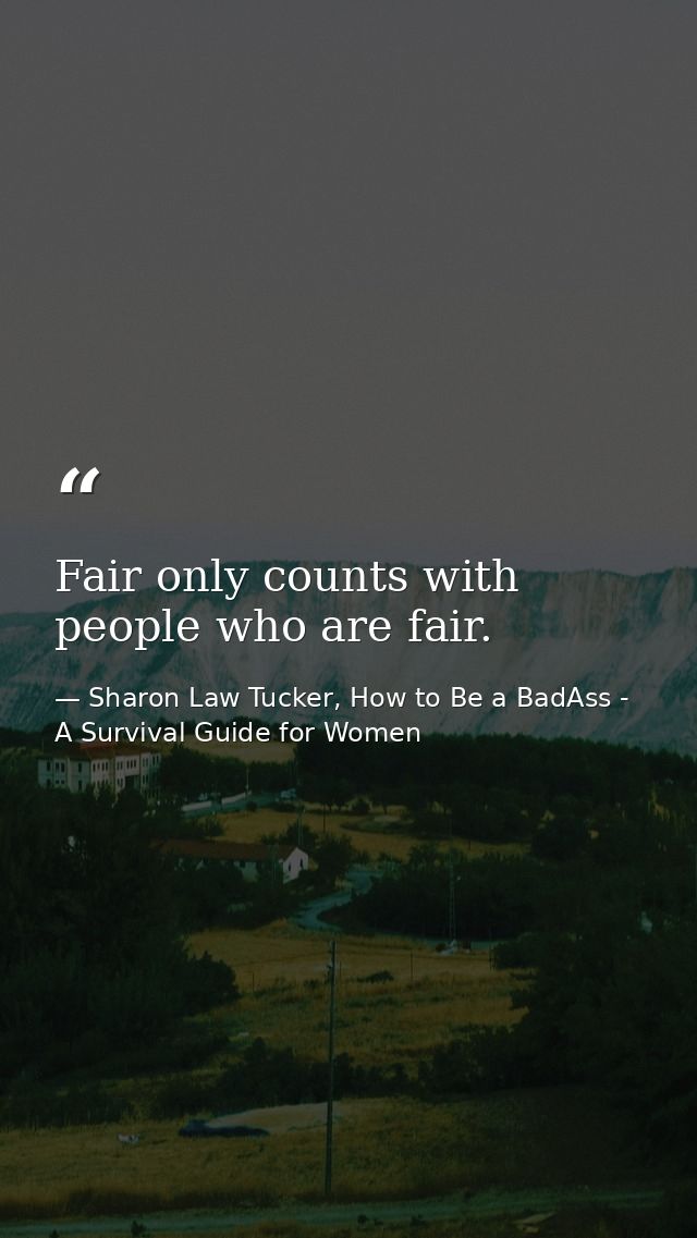 Fair only counts with people who are fair. — Sharon Law Tucker, How to Be a BadAss - A Survival Guide for Women