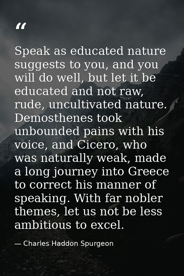 Speak as educated nature suggests to you, and you will do well, but let it be educated and not raw, rude, uncultivated n — Charles Haddon Spurgeon