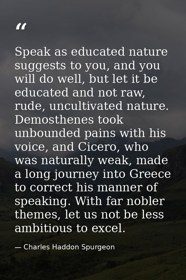Speak as educated nature suggests to you, and you will do well, but let it be educated and not raw, rude, uncultivated n — Charles Haddon Spurgeon