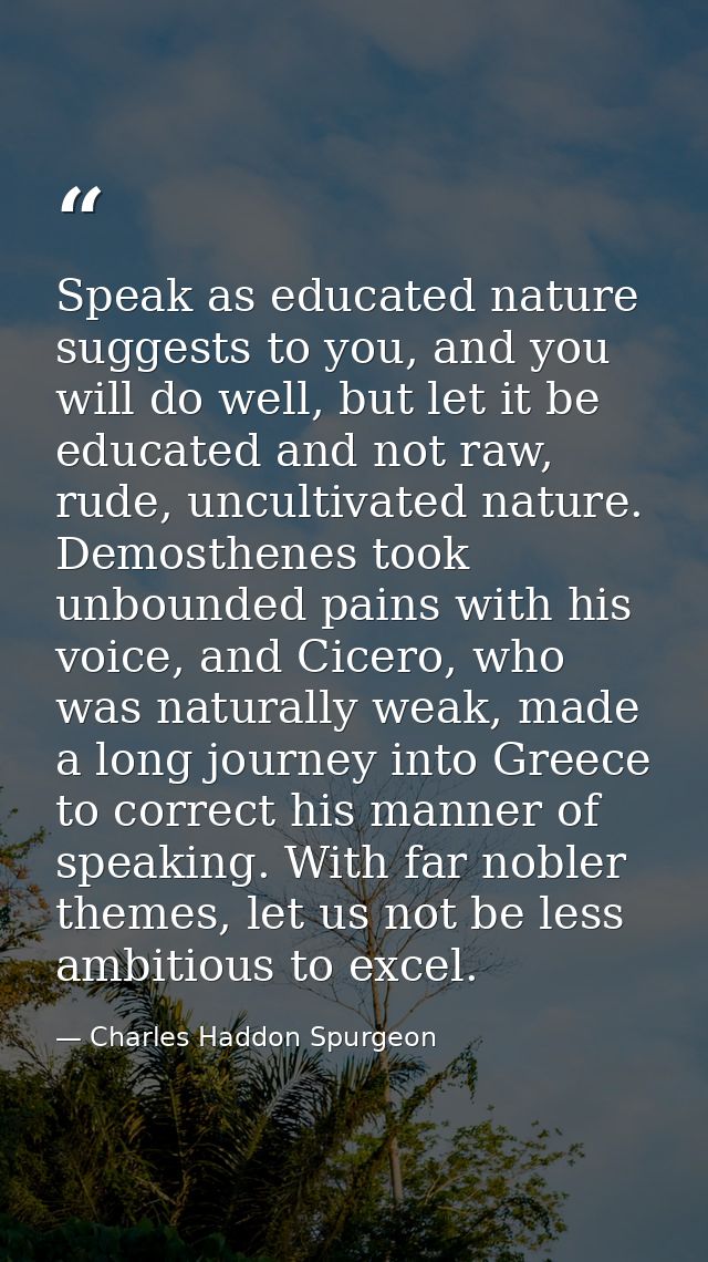 Speak as educated nature suggests to you, and you will do well, but let it be educated and not raw, rude, uncultivated n — Charles Haddon Spurgeon