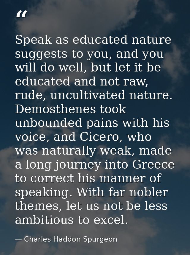 Speak as educated nature suggests to you, and you will do well, but let it be educated and not raw, rude, uncultivated n — Charles Haddon Spurgeon