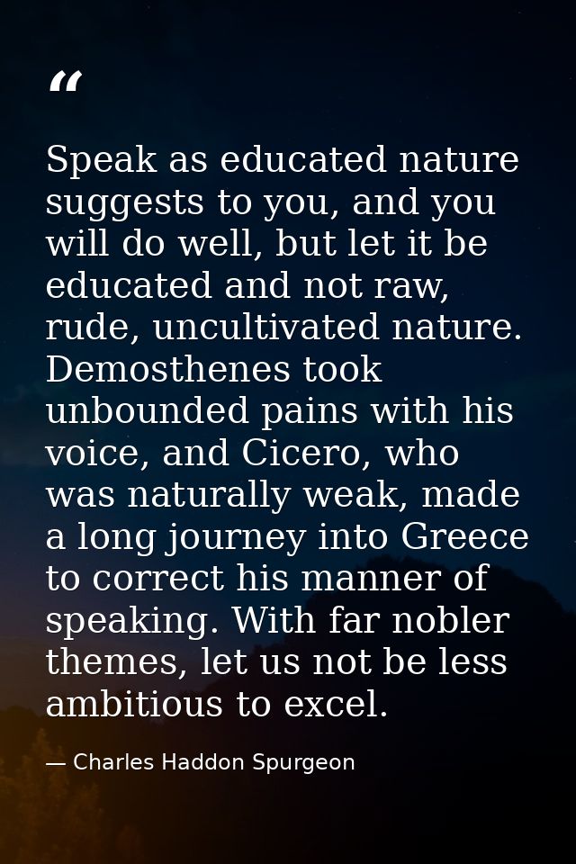 Speak as educated nature suggests to you, and you will do well, but let it be educated and not raw, rude, uncultivated n — Charles Haddon Spurgeon